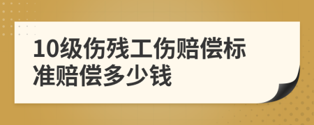 10級(jí)傷殘工傷賠償標(biāo)準(zhǔn)賠償多少錢