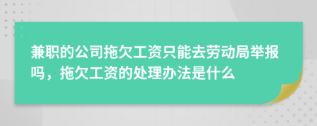 兼職的公司拖欠工資只能去勞動局舉報嗎，拖欠工資的處理辦法是什么