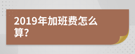 2019年加班費怎么算？