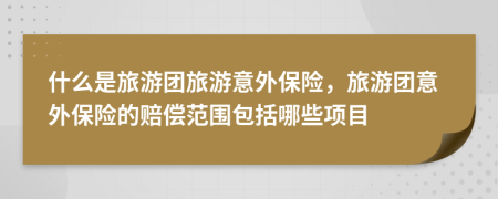 什么是旅游團(tuán)旅游意外保險(xiǎn)，旅游團(tuán)意外保險(xiǎn)的賠償范圍包括哪些項(xiàng)目
