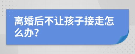 離婚后不讓孩子接走怎么辦？