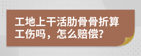 工地上干活肋骨骨折算工傷嗎，怎么賠償？