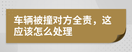 車輛被撞對(duì)方全責(zé)，這應(yīng)該怎么處理