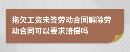 拖欠工資未簽勞動(dòng)合同解除勞動(dòng)合同可以要求賠償嗎