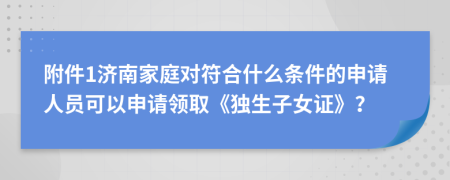 附件1濟南家庭對符合什么條件的申請人員可以申請領取《獨生子女證》？