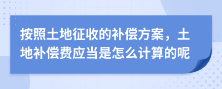 按照土地征收的補(bǔ)償方案，土地補(bǔ)償費(fèi)應(yīng)當(dāng)是怎么計(jì)算的呢
