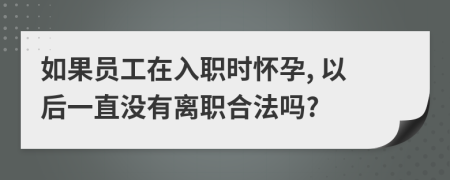 如果員工在入職時懷孕, 以后一直沒有離職合法嗎?
