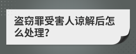盜竊罪受害人諒解后怎么處理？
