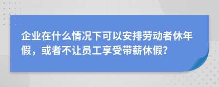 企業(yè)在什么情況下可以安排勞動者休年假，或者不讓員工享受帶薪休假？