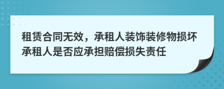 租賃合同無效，承租人裝飾裝修物損壞承租人是否應(yīng)承擔(dān)賠償損失責(zé)任