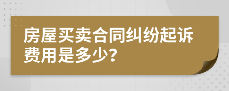 房屋買賣合同糾紛起訴費用是多少？
