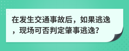 在發(fā)生交通事故后，如果逃逸，現(xiàn)場(chǎng)可否判定肇事逃逸？