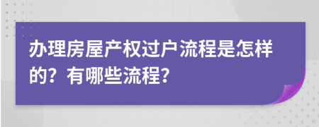 辦理房屋產(chǎn)權(quán)過(guò)戶(hù)流程是怎樣的？有哪些流程？