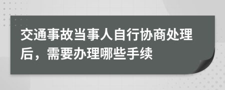交通事故當(dāng)事人自行協(xié)商處理后，需要辦理哪些手續(xù)