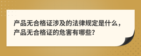 產品無合格證涉及的法律規(guī)定是什么，產品無合格證的危害有哪些？