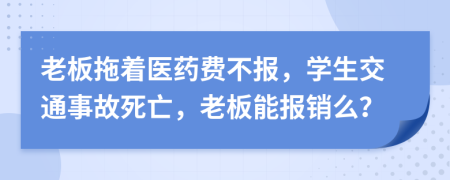 老板拖著醫(yī)藥費(fèi)不報(bào)，學(xué)生交通事故死亡，老板能報(bào)銷么？