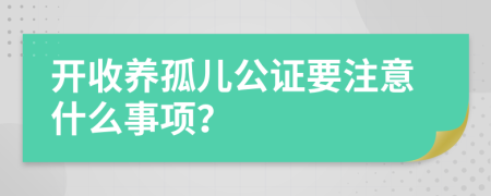 開(kāi)收養(yǎng)孤兒公證要注意什么事項(xiàng)？