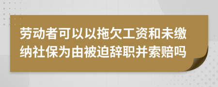 勞動者可以以拖欠工資和未繳納社保為由被迫辭職并索賠嗎