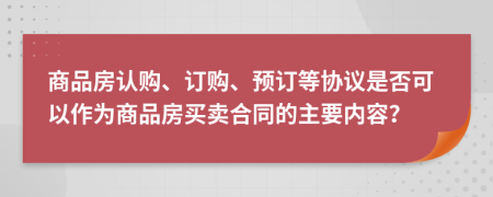  商品房認(rèn)購(gòu)、訂購(gòu)、預(yù)訂等協(xié)議是否可以作為商品房買(mǎi)賣(mài)合同的主要內(nèi)容？