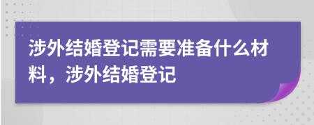 涉外結婚登記需要準備什么材料，涉外結婚登記