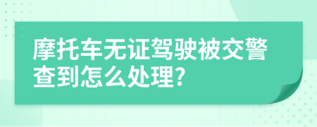 摩托車無(wú)證駕駛被交警查到怎么處理?