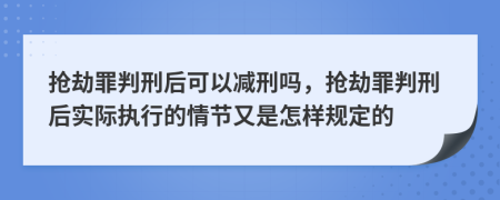 搶劫罪判刑后可以減刑嗎，搶劫罪判刑后實際執(zhí)行的情節(jié)又是怎樣規(guī)定的