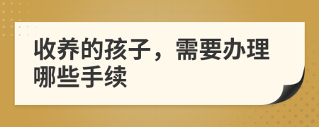 收養(yǎng)的孩子，需要辦理哪些手續(xù)