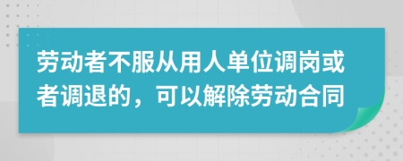 勞動者不服從用人單位調(diào)崗或者調(diào)退的，可以解除勞動合同
