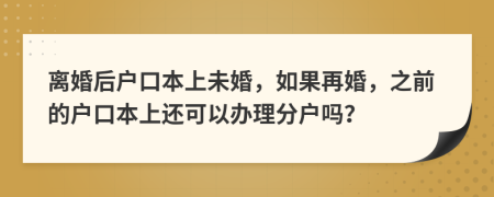 離婚后戶口本上未婚，如果再婚，之前的戶口本上還可以辦理分戶嗎？