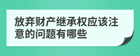 放棄財產(chǎn)繼承權(quán)應(yīng)該注意的問題有哪些