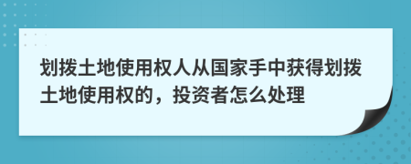 劃撥土地使用權(quán)人從國(guó)家手中獲得劃撥土地使用權(quán)的，投資者怎么處理