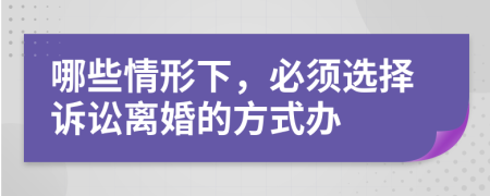 哪些情形下，必須選擇訴訟離婚的方式辦