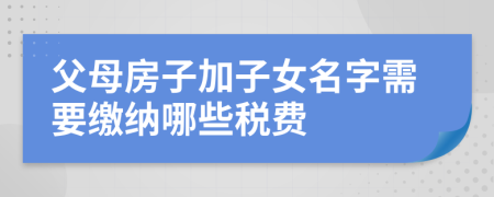 父母房子加子女名字需要繳納哪些稅費