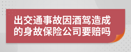 出交通事故因酒駕造成的身故保險(xiǎn)公司要賠嗎