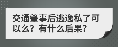 交通肇事后逃逸私了可以么？有什么后果？