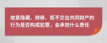 故意隱藏、轉(zhuǎn)移、拒不交出共同財產(chǎn)的行為是否構成犯罪，會承擔什么責任