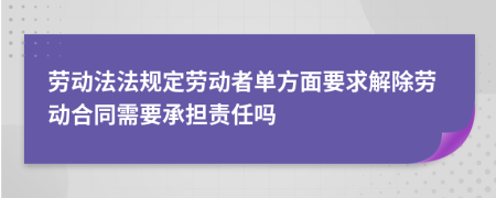 勞動(dòng)法法規(guī)定勞動(dòng)者單方面要求解除勞動(dòng)合同需要承擔(dān)責(zé)任嗎