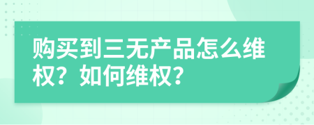 購買到三無產(chǎn)品怎么維權(quán)？如何維權(quán)？