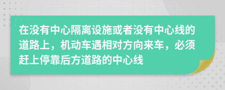 在沒(méi)有中心隔離設(shè)施或者沒(méi)有中心線的道路上，機(jī)動(dòng)車遇相對(duì)方向來(lái)車，必須趕上?？亢蠓降缆返闹行木€