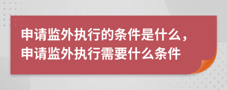 申請(qǐng)監(jiān)外執(zhí)行的條件是什么，申請(qǐng)監(jiān)外執(zhí)行需要什么條件