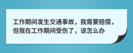 工作期間發(fā)生交通事故，我需要賠償，但我在工作期間受傷了，該怎么辦