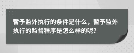 暫予監(jiān)外執(zhí)行的條件是什么，暫予監(jiān)外執(zhí)行的監(jiān)督程序是怎么樣的呢？