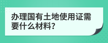 辦理國有土地使用證需要什么材料？
