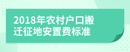 2018年農(nóng)村戶口搬遷征地安置費(fèi)標(biāo)準(zhǔn)