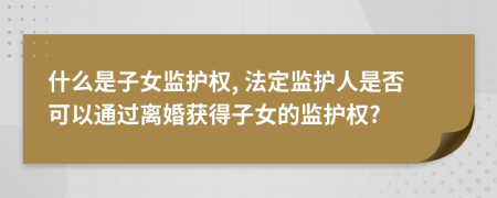 什么是子女監(jiān)護(hù)權(quán), 法定監(jiān)護(hù)人是否可以通過離婚獲得子女的監(jiān)護(hù)權(quán)?