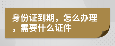 身份證到期，怎么辦理，需要什么證件