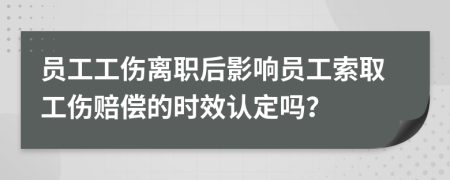 員工工傷離職后影響員工索取工傷賠償?shù)臅r效認定嗎？
