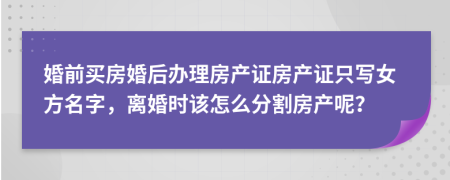 婚前買(mǎi)房婚后辦理房產(chǎn)證房產(chǎn)證只寫(xiě)女方名字，離婚時(shí)該怎么分割房產(chǎn)呢？