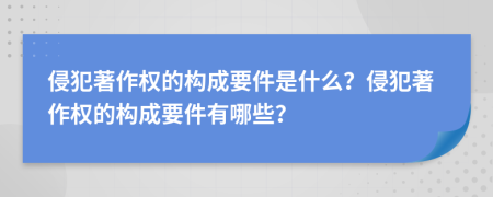 侵犯著作權(quán)的構(gòu)成要件是什么？侵犯著作權(quán)的構(gòu)成要件有哪些？