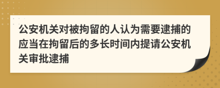 公安機關對被拘留的人認為需要逮捕的應當在拘留后的多長時間內(nèi)提請公安機關審批逮捕